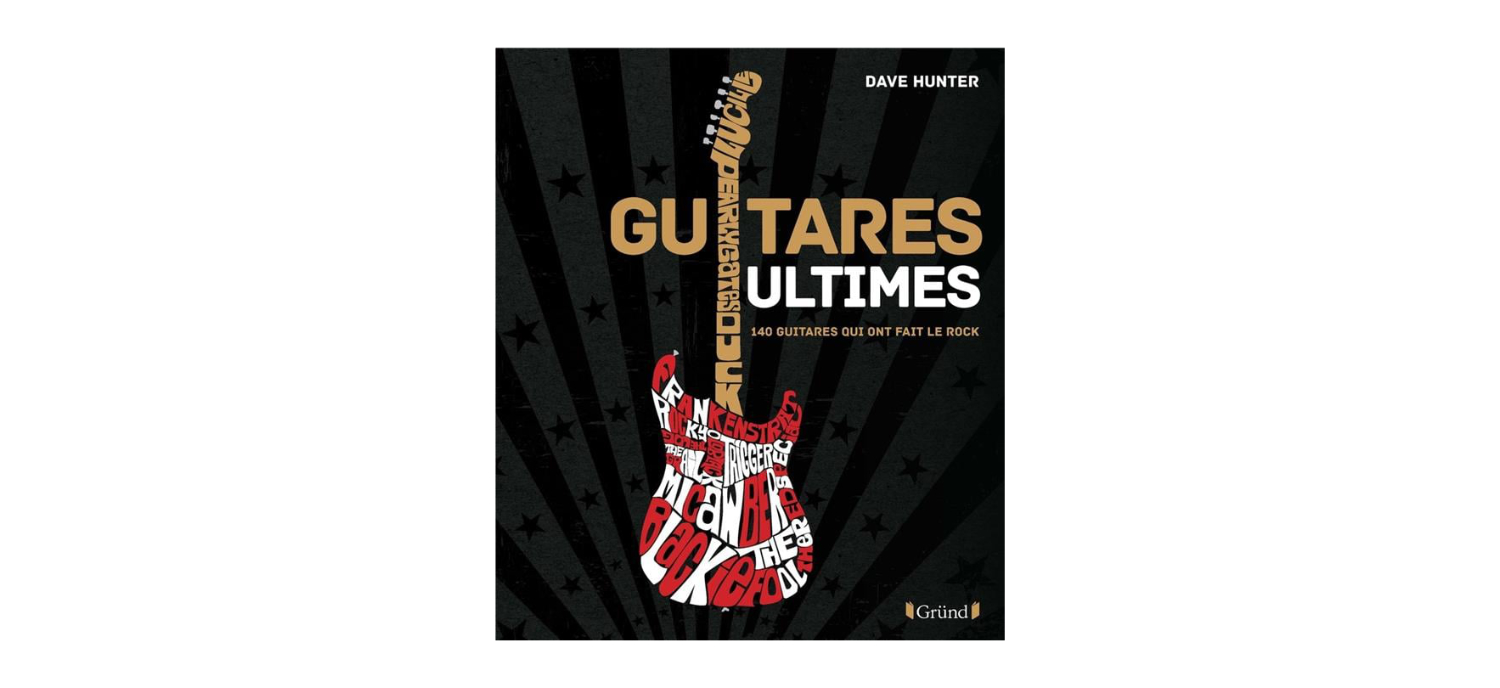 Guitares Ultimes : 140 Guitares Qui Ont Fait Le Rock